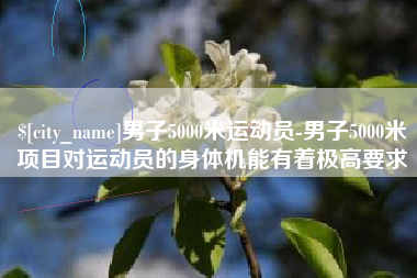 尉氏男子5000米运动员-男子5000米项目对运动员的身体机能有着极高要求