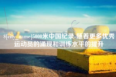 尉氏5000米中国纪录-随着更多优秀运动员的涌现和训练水平的提升