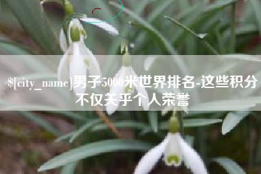 尉氏男子5000米世界排名-这些积分不仅关乎个人荣誉