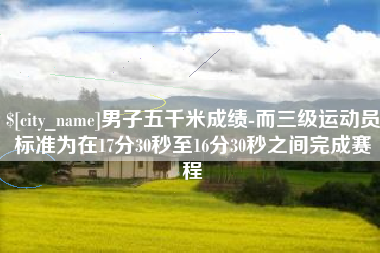 尉氏男子五千米成绩-而三级运动员标准为在17分30秒至16分30秒之间完成赛程