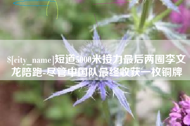 尉氏短道5000米接力最后两圈李文龙陪跑-尽管中国队最终收获一枚铜牌