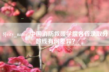 尉氏中国消防救援学院各省录取分数线有何差异？