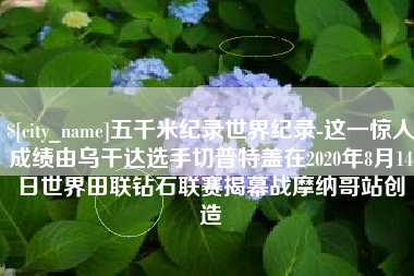 尉氏五千米纪录世界纪录-这一惊人成绩由乌干达选手切普特盖在2020年8月14日世界田联钻石联赛揭幕战摩纳哥站创造