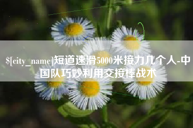 尉氏短道速滑5000米接力几个人-中国队巧妙利用交接棒战术