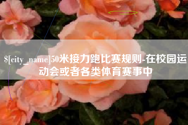 尉氏50米接力跑比赛规则-在校园运动会或者各类体育赛事中