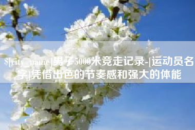 尉氏男子5000米竞走记录-[运动员名字]凭借出色的节奏感和强大的体能
