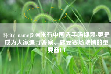 尉氏5000米有中国选手吗视频-更是成为大家追寻答案、感受赛场激情的重要窗口