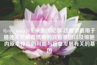 尉氏5千米全国纪录-这些术语用于描述某些病毒携带的致癌基因以及细胞内原本存在的可能与癌症发展有关的基因