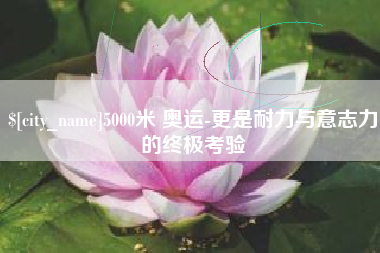 尉氏5000米 奥运-更是耐力与意志力的终极考验