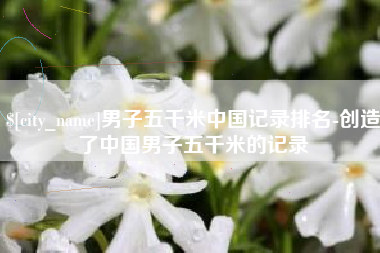 尉氏男子五千米中国记录排名-创造了中国男子五千米的记录