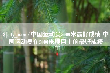 尉氏中国运动员5000米最好成绩-中国运动员在5000米项目上的最好成绩