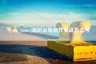 尉氏消防设施操作员证怎么考
