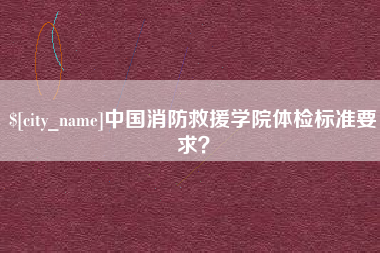 尉氏中国消防救援学院体检标准要求？