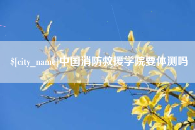 尉氏中国消防救援学院要体测吗