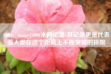 尉氏5000米的记录-其记录更是代表着人类在这个距离上不断突破的极限