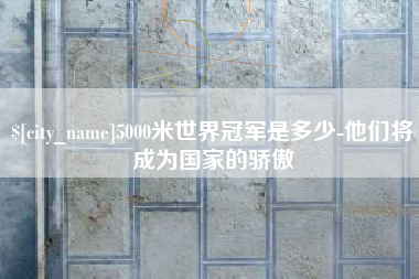 尉氏5000米世界冠军是多少-他们将成为国家的骄傲