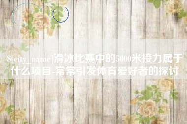 尉氏滑冰比赛中的5000米接力属于什么项目-常常引发体育爱好者的探讨
