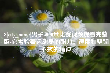 尉氏男子5000米比赛视频观看完整版-它考验着运动员的耐力、速度和坚韧不拔的精神