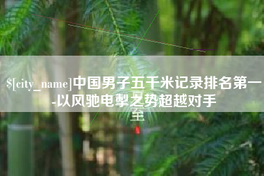 尉氏中国男子五千米记录排名第一-以风驰电掣之势超越对手