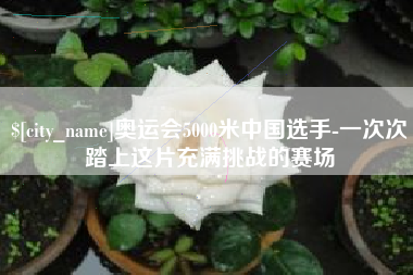 尉氏奥运会5000米中国选手-一次次踏上这片充满挑战的赛场