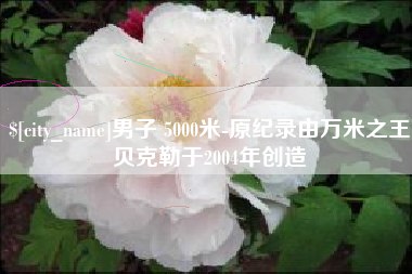 尉氏男子 5000米-原纪录由万米之王贝克勒于2004年创造