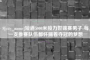 尉氏短道5000米接力世锦赛男子-每一支参赛队伍都怀揣着夺冠的梦想