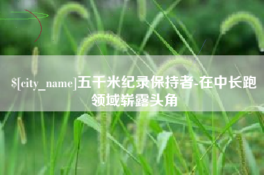 尉氏五千米纪录保持者-在中长跑领域崭露头角