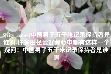 尉氏中国男子五千米记录保持者是谁啊-许多田径爱好者心中都有这样一个疑问：中国男子五千米记录保持者是谁啊