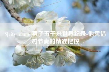 尉氏男子五千米世界纪录-他凭借对节奏的精准把控