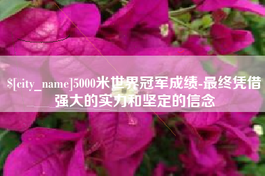 尉氏5000米世界冠军成绩-最终凭借强大的实力和坚定的信念