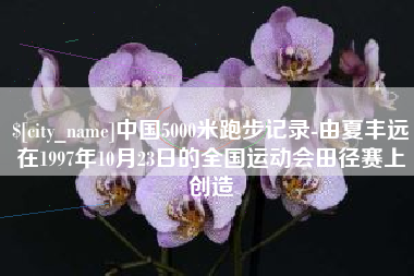 尉氏中国5000米跑步记录-由夏丰远在1997年10月23日的全国运动会田径赛上创造