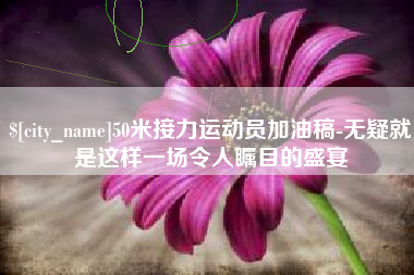 尉氏50米接力运动员加油稿-无疑就是这样一场令人瞩目的盛宴