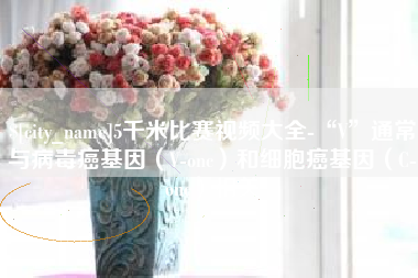 尉氏5千米比赛视频大全-“V”通常与病毒癌基因（V-onc）和细胞癌基因（C-onc）相关