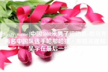 尉氏中国5000米男子运动员-而另外两名中国队选手哈那哈提·木哈买提和吴宇在最后一组出场