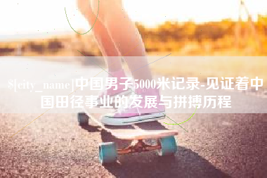 尉氏中国男子5000米记录-见证着中国田径事业的发展与拼搏历程