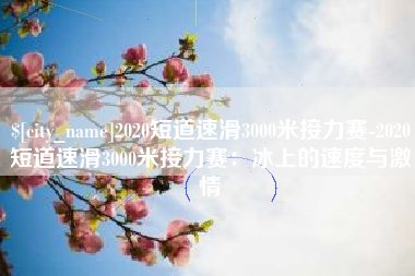 尉氏2020短道速滑3000米接力赛-2020短道速滑3000米接力赛：冰上的速度与激情
