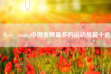 尉氏中国金牌最多的运动员前十名