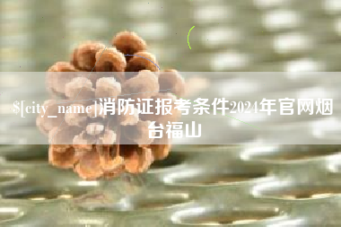 尉氏消防证报考条件2024年官网烟台福山