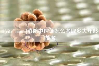 尉氏消防中控证怎么考取多大年龄能考